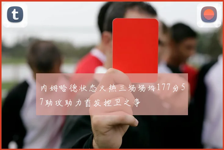 内姆哈德状态火热三场场均177分57助攻助力首发控卫之争