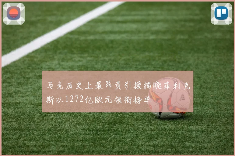 马竞历史上最昂贵引援揭晓菲利克斯以1272亿欧元领衔榜单