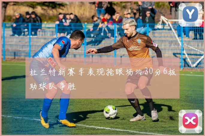 杜兰特新赛季表现抢眼场均30分6板助球队争胜
