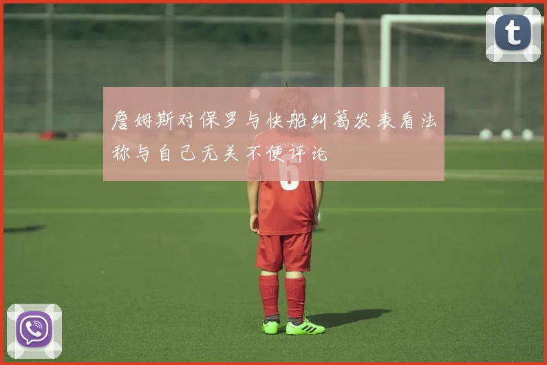 詹姆斯对保罗与快船纠葛发表看法称与自己无关不便评论