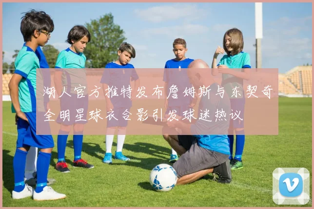 湖人官方推特发布詹姆斯与东契奇全明星球衣合影引发球迷热议