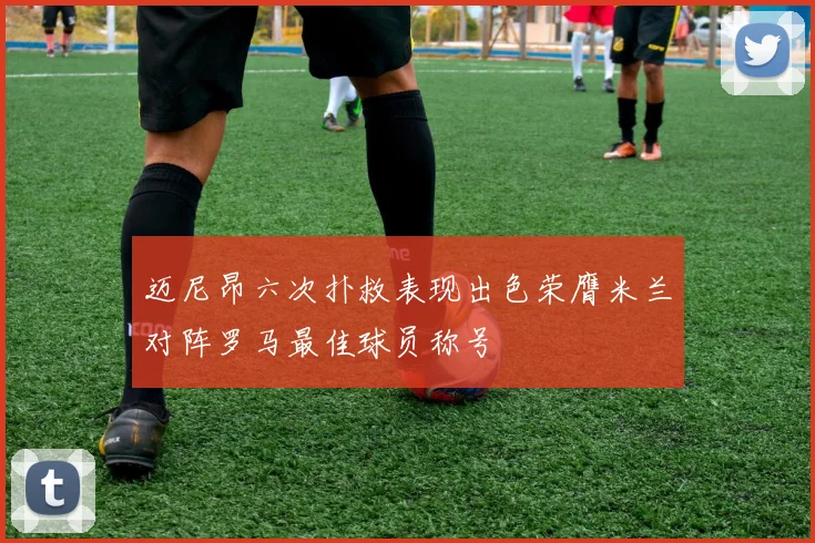 迈尼昂六次扑救表现出色荣膺米兰对阵罗马最佳球员称号