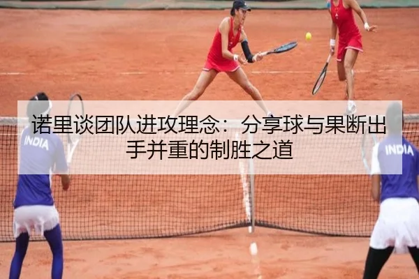 诺里谈团队进攻理念:分享球与果断出手并重的制胜之道 - bob
