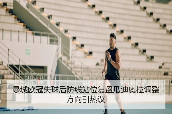 曼城欧冠失球后防线站位复盘瓜迪奥拉调整方向引热议（bob）